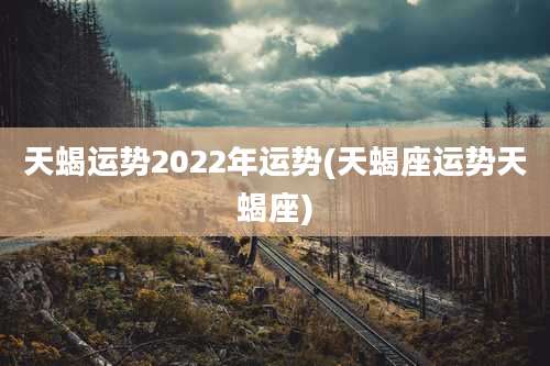 天蝎运势2022年运势(天蝎座运势天蝎座)