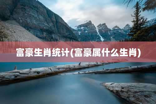 富豪生肖统计(富豪属什么生肖)