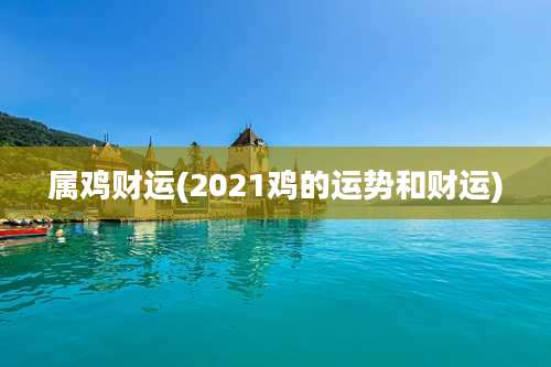 属鸡财运(2021鸡的运势和财运)