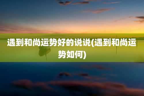 遇到和尚运势好的说说(遇到和尚运势如何)