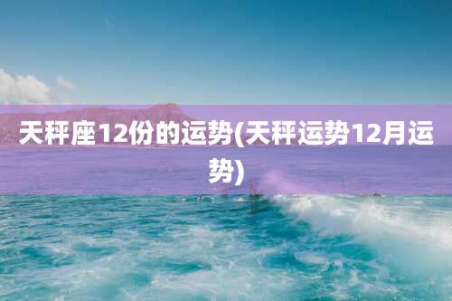 天秤座12份的运势(天秤运势12月运势)