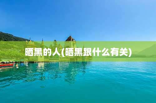 晒黑的人(晒黑跟什么有关)