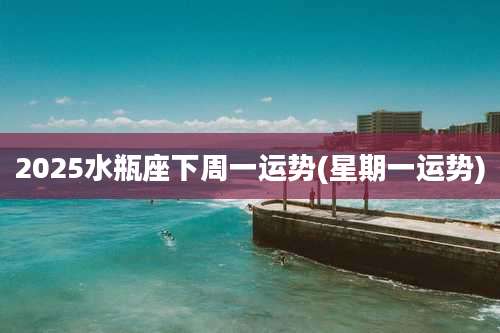 2025水瓶座下周一运势(星期一运势)
