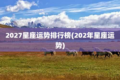 2027星座运势排行榜(202年星座运势)