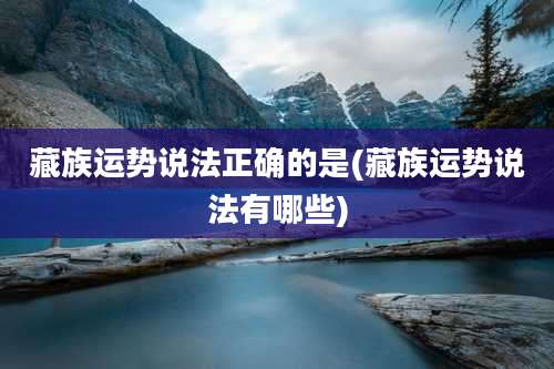 藏族运势说法正确的是(藏族运势说法有哪些)