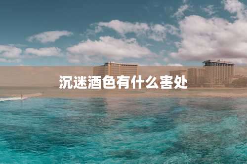 沉迷酒色有什么害处