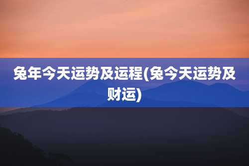 兔年今天运势及运程(兔今天运势及财运)