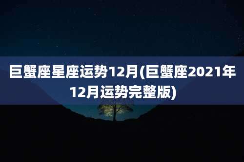 巨蟹座星座运势12月(巨蟹座2021年12月运势完整版)