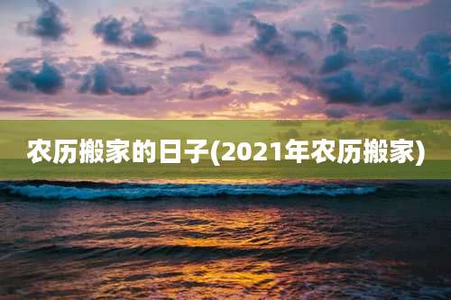 农历搬家的日子(2021年农历搬家)