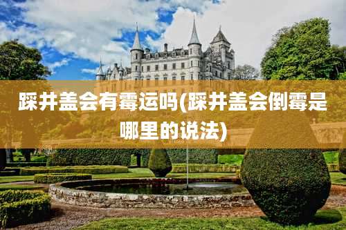 踩井盖会有霉运吗(踩井盖会倒霉是哪里的说法)