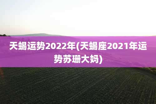 天蝎运势2022年(天蝎座2021年运势苏珊大妈)