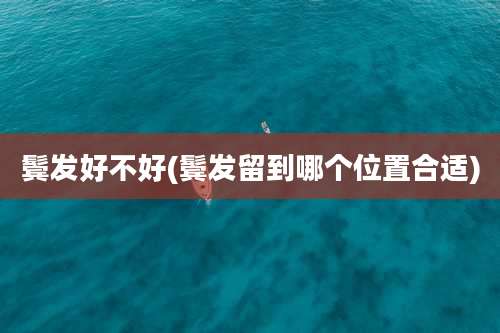 鬓发好不好(鬓发留到哪个位置合适)