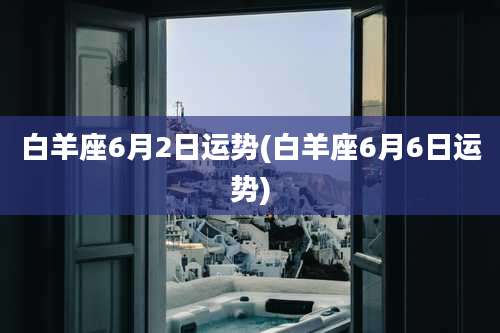 白羊座6月2日运势(白羊座6月6日运势)