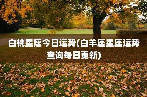 白桃星座今日运势(白羊座星座运势查询每日更新)