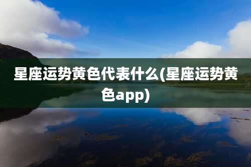 星座运势黄色代表什么(星座运势黄色app)