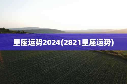 星座运势2024(2821星座运势)