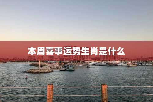 本周喜事运势生肖是什么