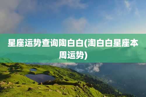 星座运势查询陶白白(淘白白星座本周运势)