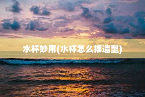 水杯妙用(水杯怎么摆造型)