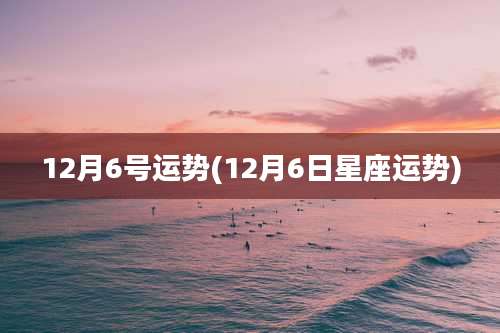 12月6号运势(12月6日星座运势)