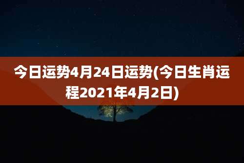 今日运势4月24日运势(今日生肖运程2021年4月2日)