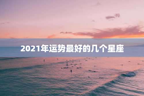 2021年运势最好的几个星座