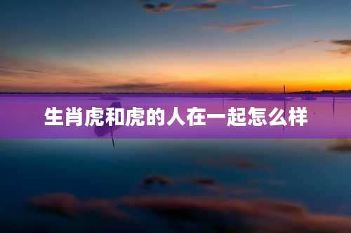 生肖虎和虎的人在一起怎么样
