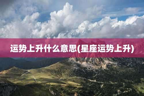 运势上升什么意思(星座运势上升)