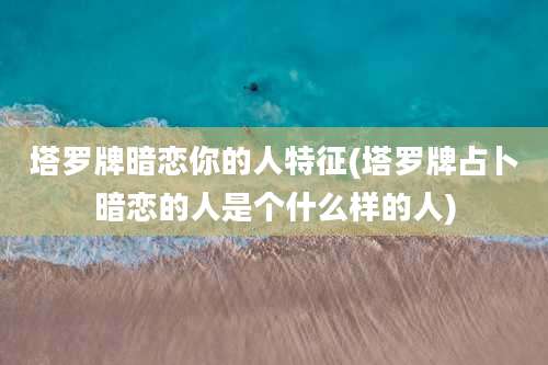 塔罗牌暗恋你的人特征(塔罗牌占卜暗恋的人是个什么样的人)