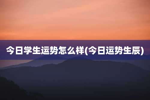今日学生运势怎么样(今日运势生辰)