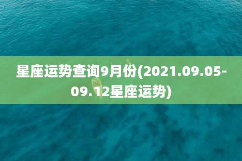 星座运势查询9月份(2021.09.05-09.12星座运势)