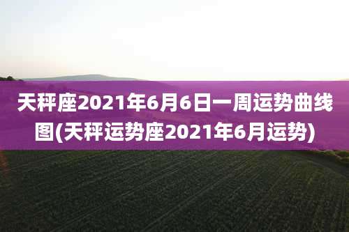 天秤座2021年6月6日一周运势曲线图(天秤运势座2021年6月运势)