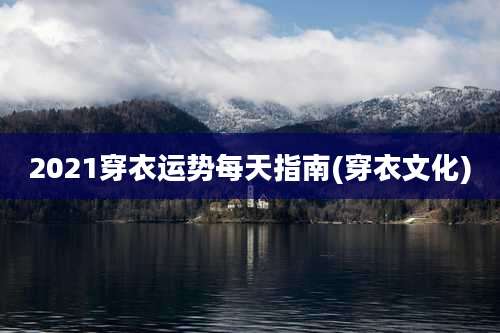 2021穿衣运势每天指南(穿衣文化)