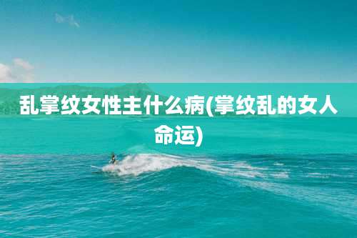 乱掌纹女性主什么病(掌纹乱的女人命运)