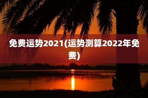 免费运势2021(运势测算2022年免费)