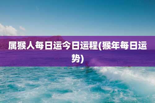 属猴人每日运今日运程(猴年每日运势)