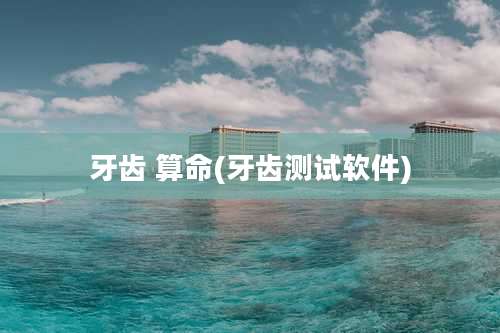 牙齿 算命(牙齿测试软件)