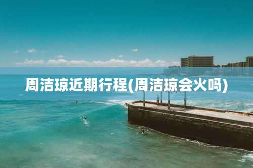 周洁琼近期行程(周洁琼会火吗)