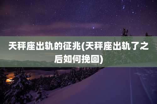 天秤座出轨的征兆(天秤座出轨了之后如何挽回)