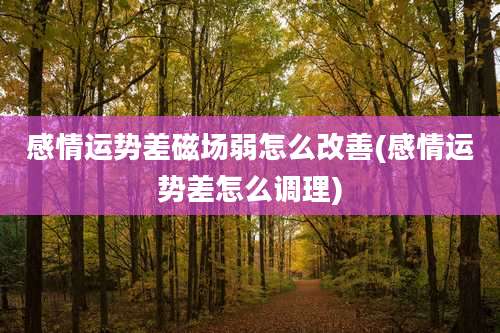 感情运势差磁场弱怎么改善(感情运势差怎么调理)