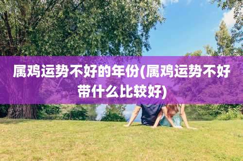 属鸡运势不好的年份(属鸡运势不好带什么比较好)