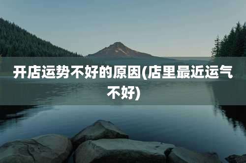 开店运势不好的原因(店里最近运气不好)
