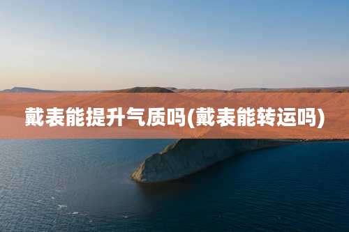 戴表能提升气质吗(戴表能转运吗)