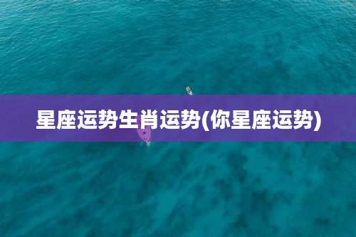 星座运势生肖运势(你星座运势)