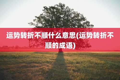运势转折不顺什么意思(运势转折不顺的成语)
