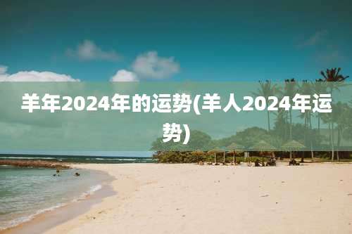 羊年2024年的运势(羊人2024年运势)