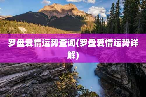 罗盘爱情运势查询(罗盘爱情运势详解)