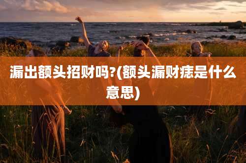 漏出额头招财吗?(额头漏财痣是什么意思)