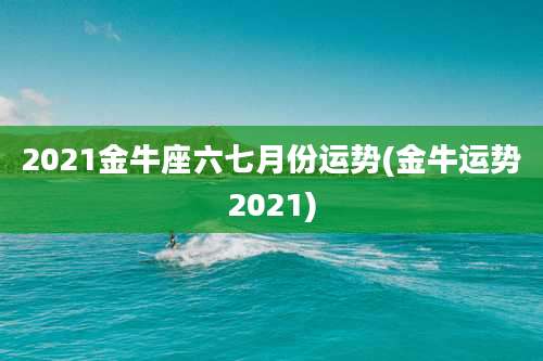 2021金牛座六七月份运势(金牛运势2021)