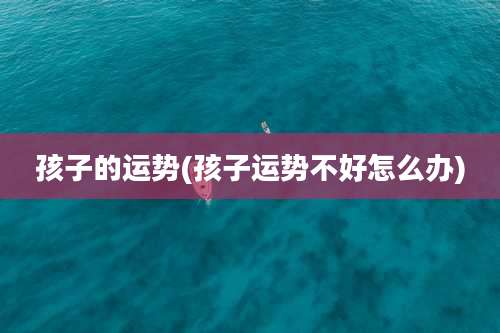 孩子的运势(孩子运势不好怎么办)